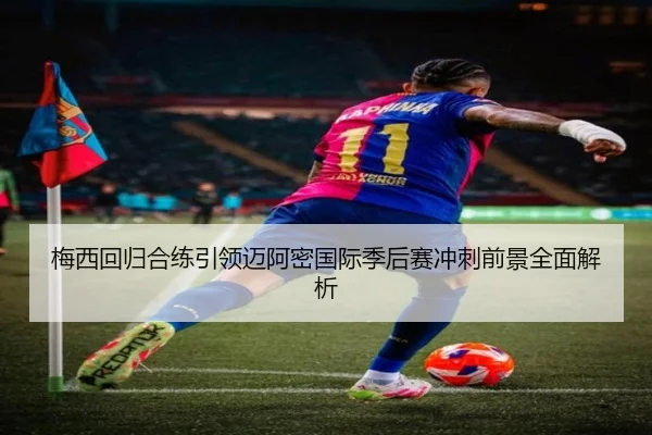 梅西回归合练引领迈阿密国际季后赛冲刺前景全面解析