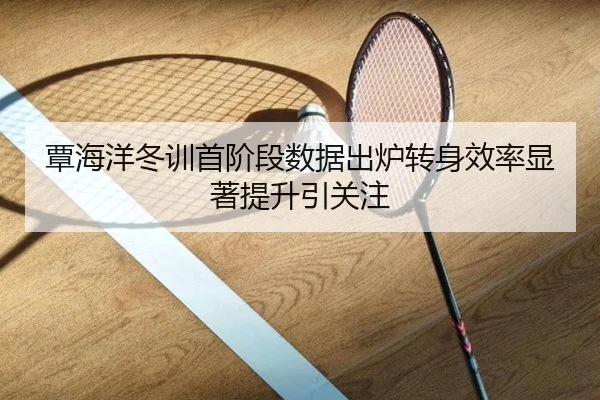 覃海洋冬训首阶段数据出炉转身效率显著提升引关注